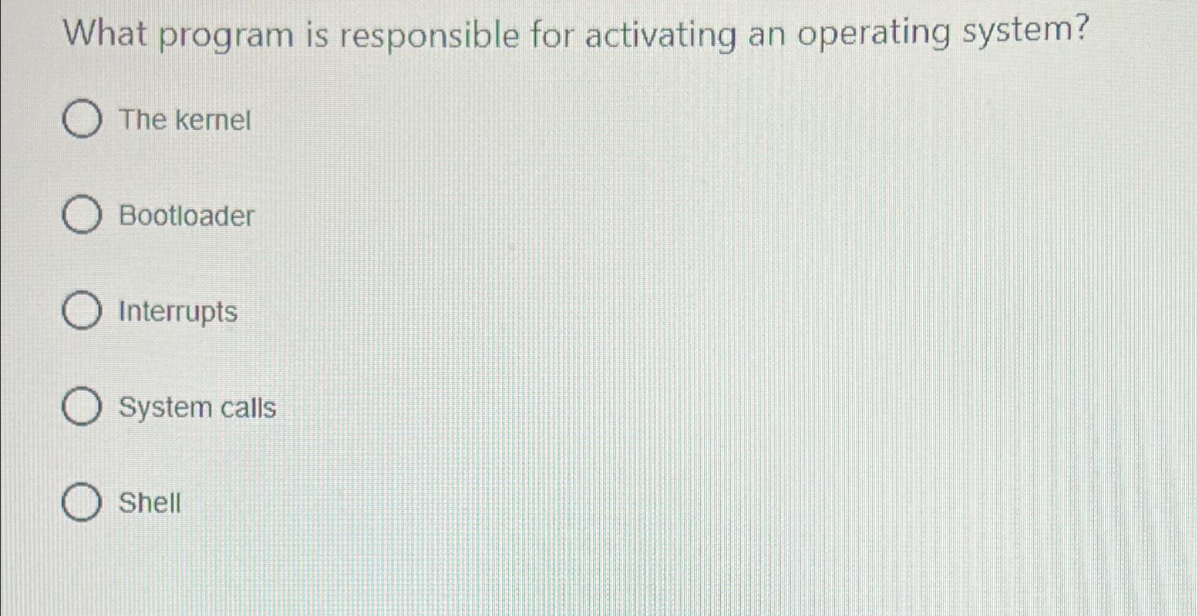  What program is responsible for activating an operating system? The kernel