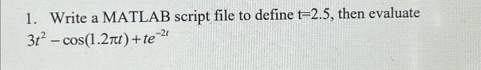  Write a MATLAB script file to define t=2.5, then evaluate 3t2-cos(1.2t)+te-2t