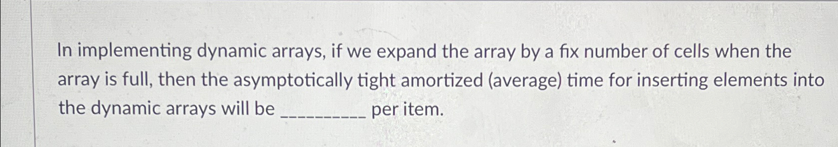  In implementing dynamic arrays, if we expand the array by a