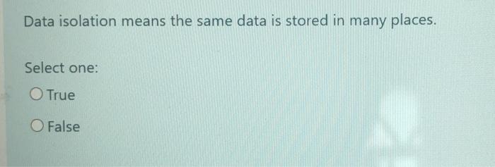  Data isolation means the same data is stored in many places.