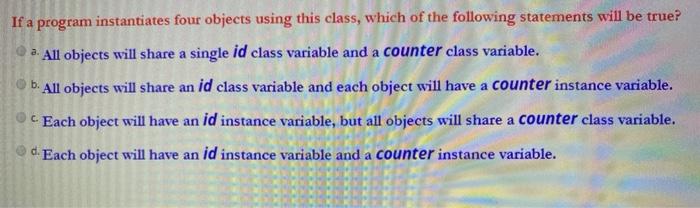 private int id; public static int counter, } If a program instantiates
