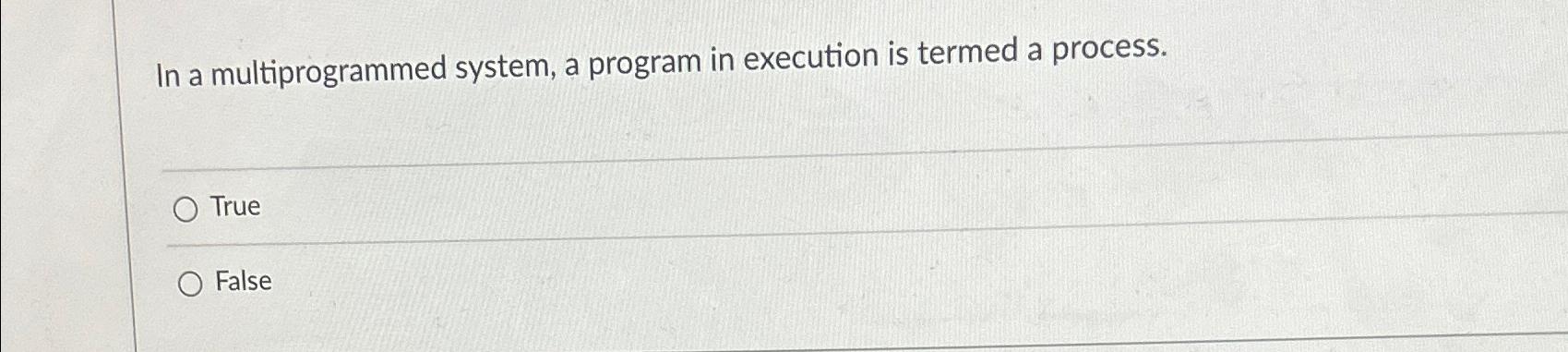  In a multiprogrammed system, a program in execution is termed a