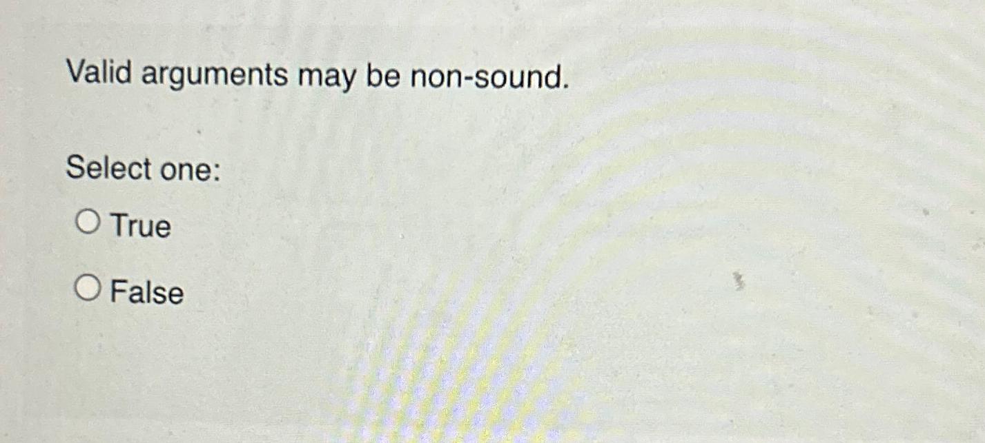  Valid arguments may be non-sound. Select one: True False 
