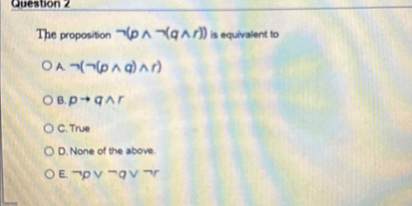  The proposition not(p??not(q??r)) is equivalent to Anot(not(p??q)??r) B.pq??r C. True D.