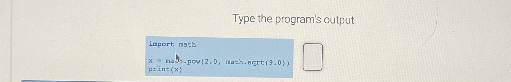  Type the program's output import math x= mahn.pow (2.0, math.sqrt(9.0)) print(x)