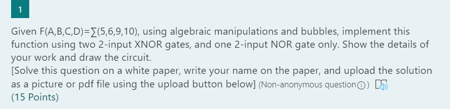  1 Given F(A,B,C,D)=E(5,6,9,10), using algebraic manipulations and bubbles, implement this function