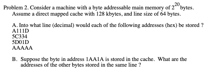  Problem 2. Consider a machine with a byte addressable main memory