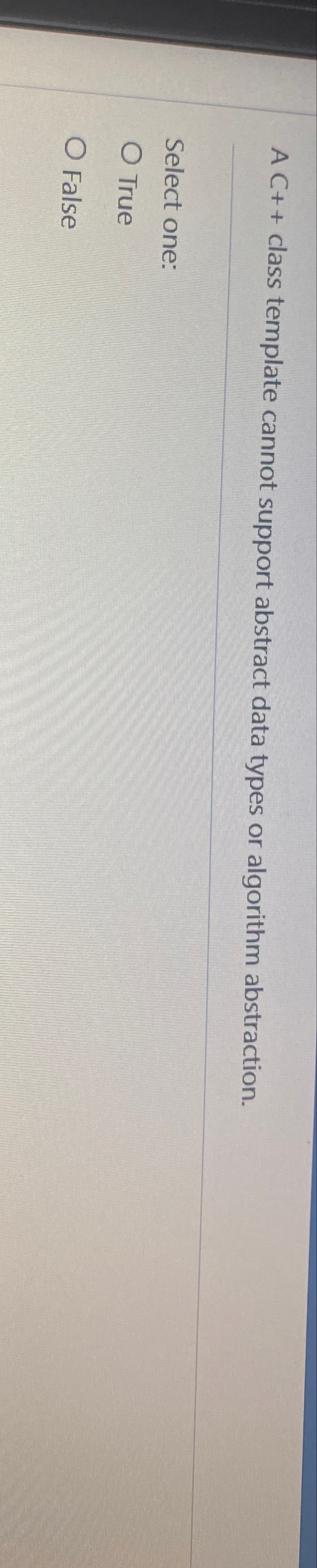  A C++ class template cannot support abstract data types or algorithm