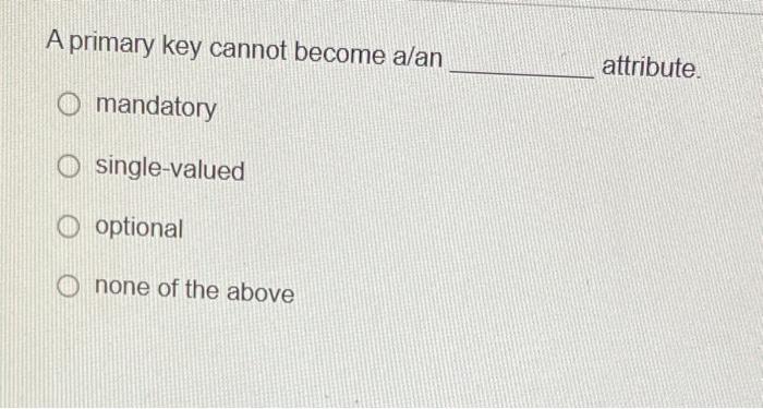  A primary key cannot become a/an attribute. mandatory single-valued optional none