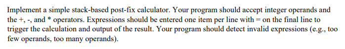  IN JAVA Implement a simple stack-based post-fix calculator. Your program should