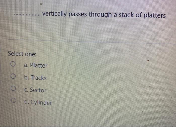  vertically passes through a stack of platters Select one: a. Platter