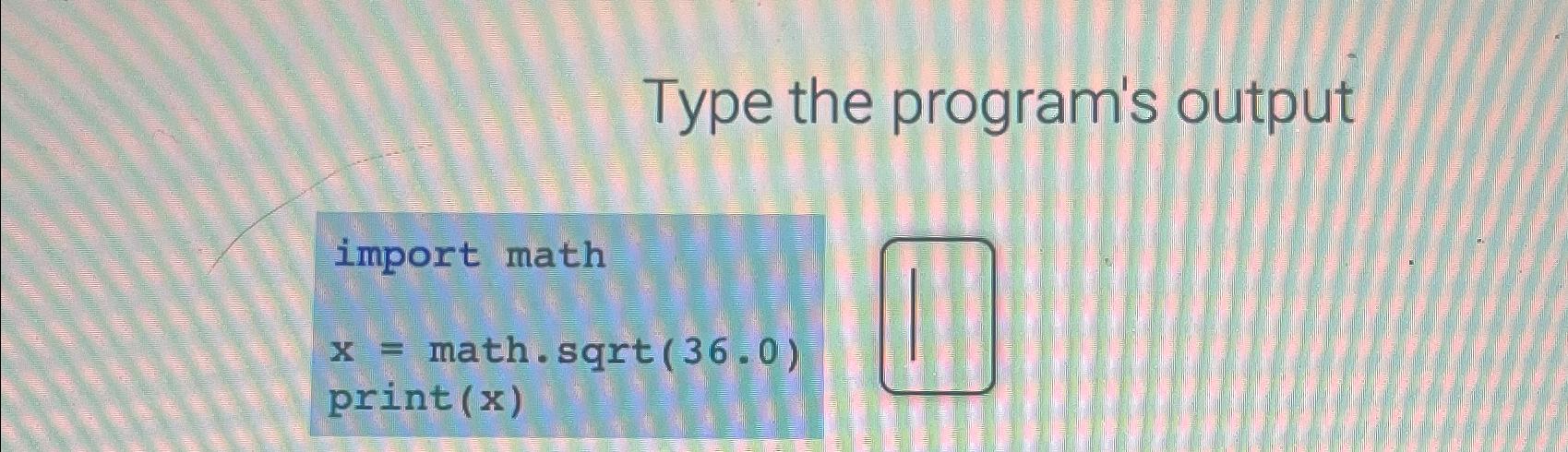  Type the program's output import math x= math.sqrt(36.0) print (x) 