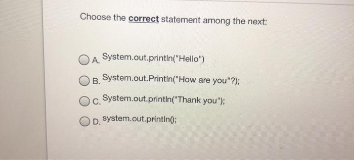  Choose the correct statement among the next: A System.out.println("Hello") B. System.out.println("How