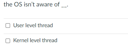  the OS isn't aware of User level thread Kernel level thread