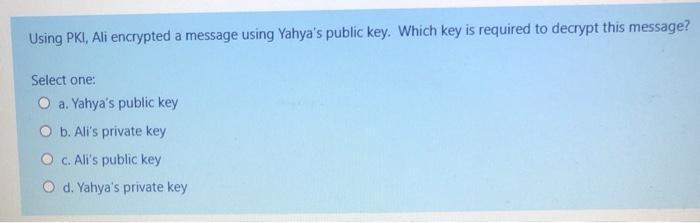  Using PKI, Ali encrypted a message using Yahya's public key. Which