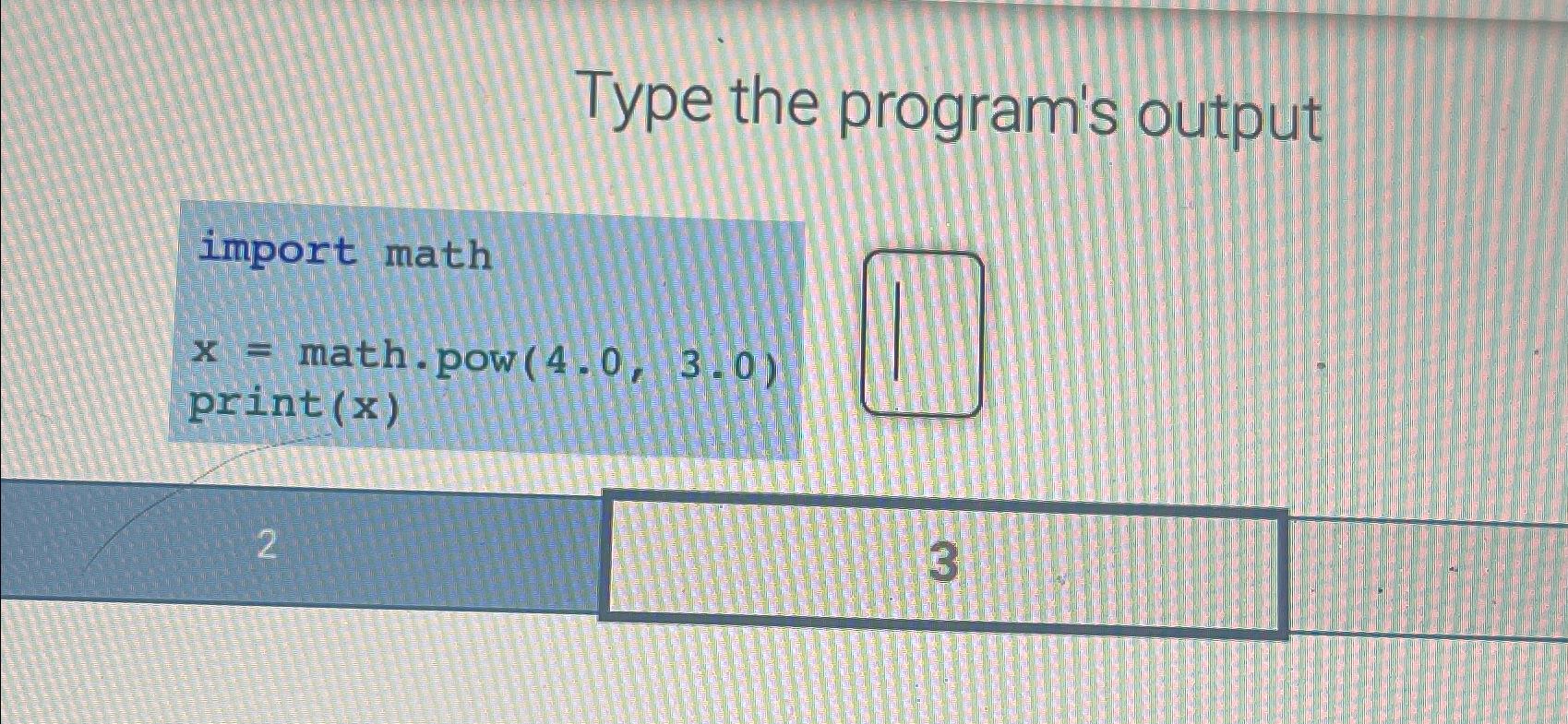  Type the program's output import math x= math.pow (4.0,3.0) print (x)