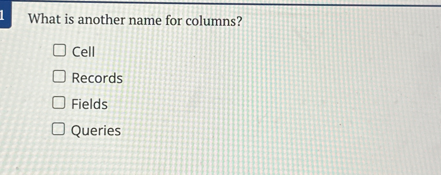  What is another name for columns? Cell Records Fields Queries 