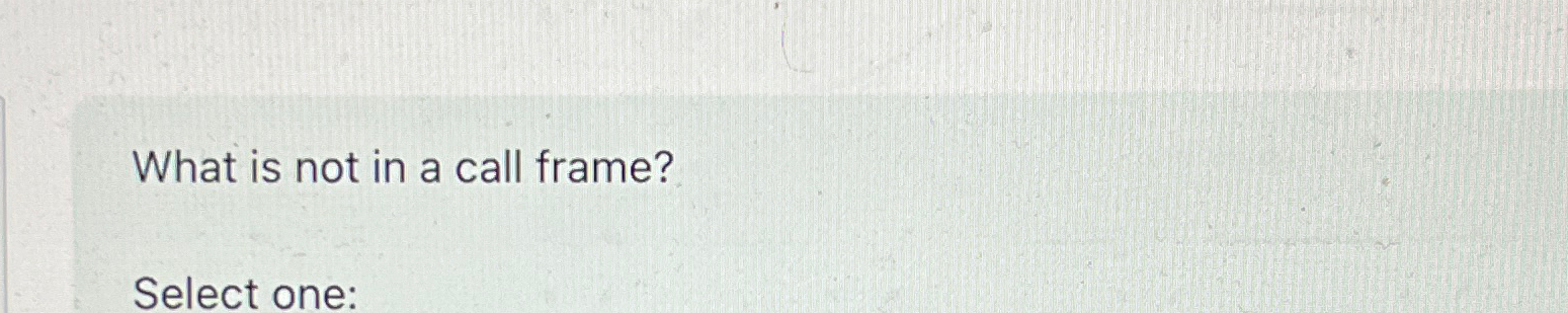  What is not in a call frame? Select one: 