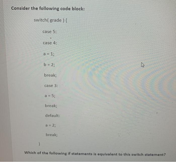  Consider the following code block: switch( grade) { case 5: case