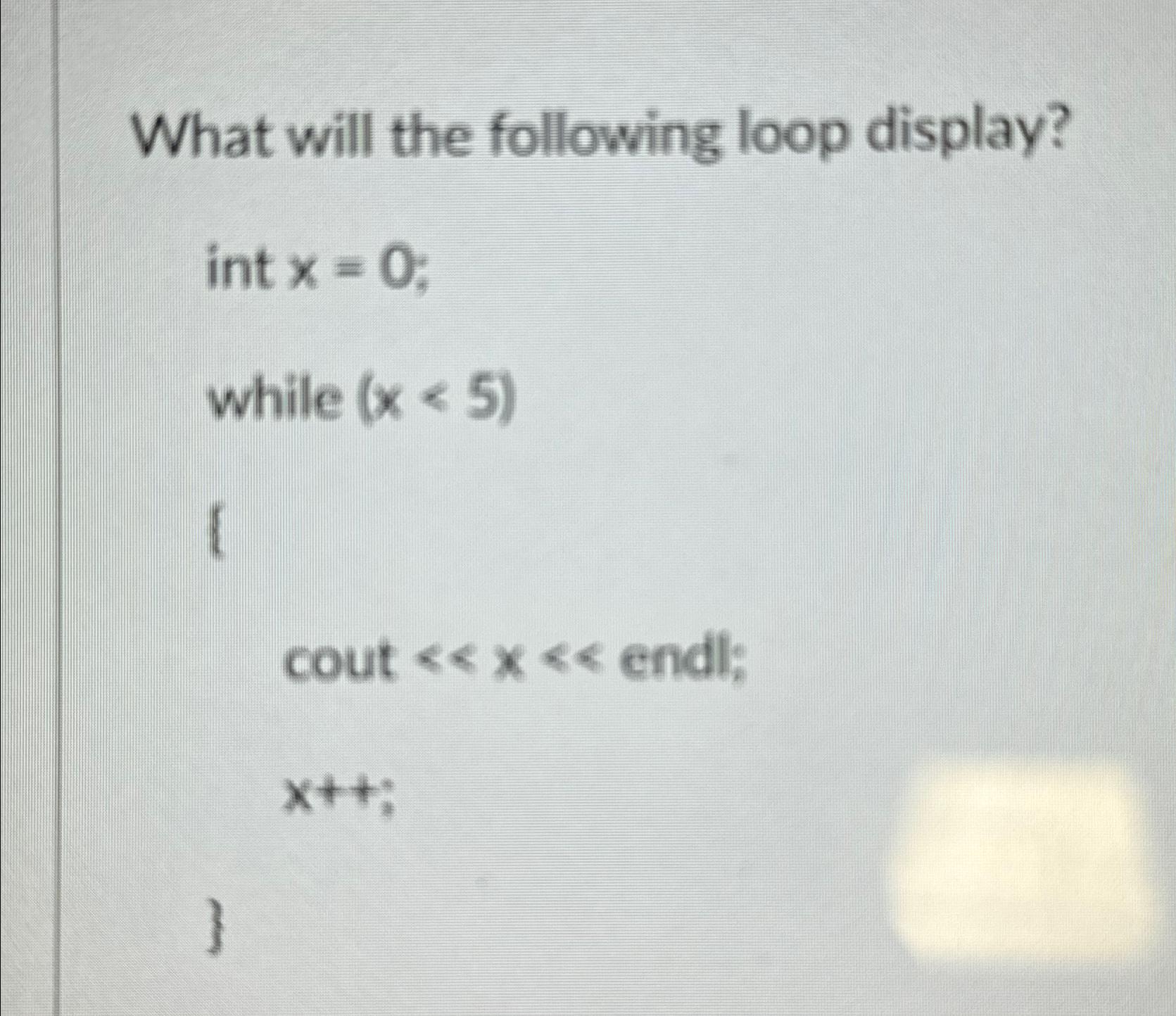  What will the following loop display? int x=0; while )(5 I