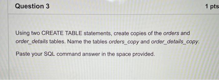  Question 3 1 pts Using two CREATE TABLE statements, create copies