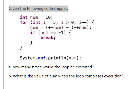 Given the following code snippet: int num =10; for (int i=5;i>0;i){