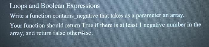 in python using numpy: Loops and Boolean Expressions Write a function contains_negative