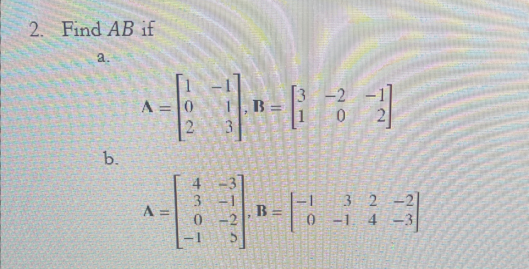  Find AB if a. A=[1-10123],B=[3-2-1102] b. A=[4-33-10-2-15],B=[-132-20-14-3] 