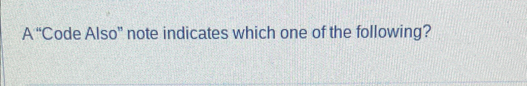  A "Code Also" note indicates which one of the following? 