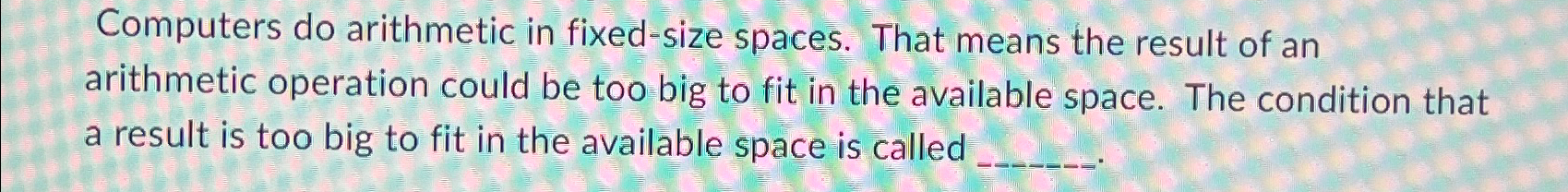  Computers do arithmetic in fixed-size spaces. That means the result of