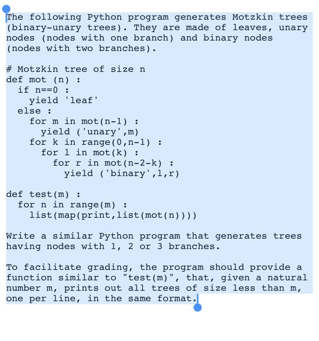  The following Python program generates Motzkin trees (binary-unary trees). They are