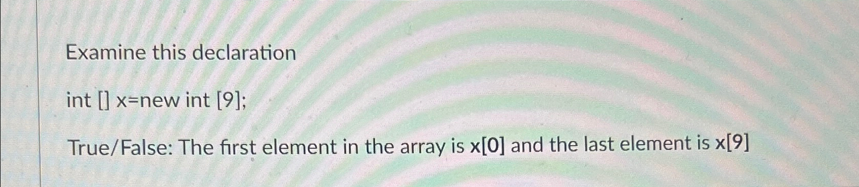  Examine this declaration int [] x=new int [9]; True/False: The first