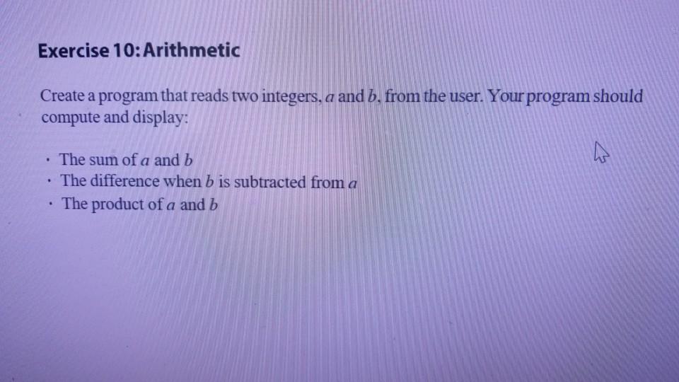  Exercise 10:Arithmetic Create a program that reads two integers, a and