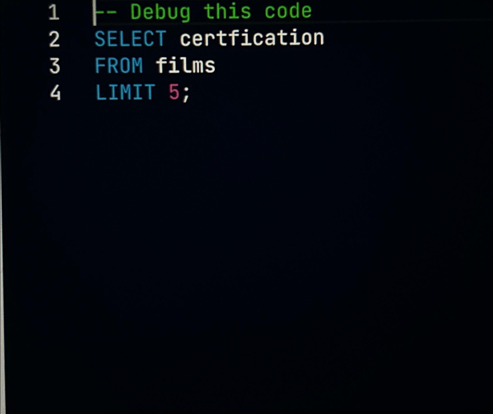  1- Debug this code 2 SELECT certfication 3 FROM films 4