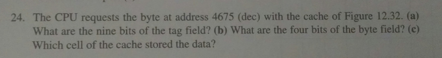  24. The CPU requests the byte at address 4675 (dec) with