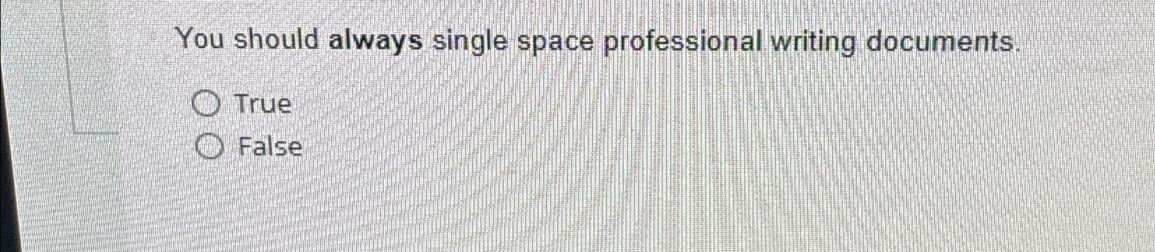  You should always single space professional writing documents. True False 