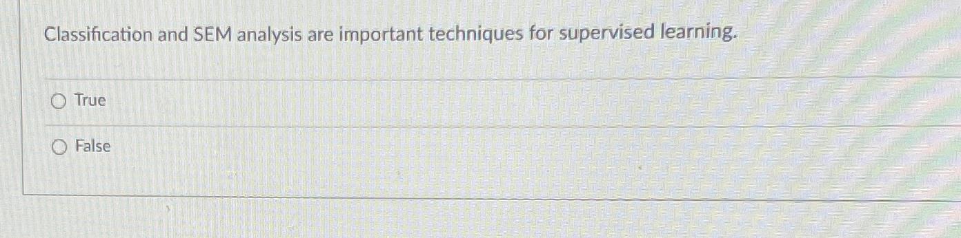  Classification and SEM analysis are important techniques for supervised learning. True
