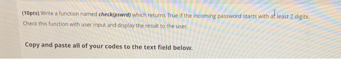 please write in python (10pts) Write a function named check(pswrd) which returns