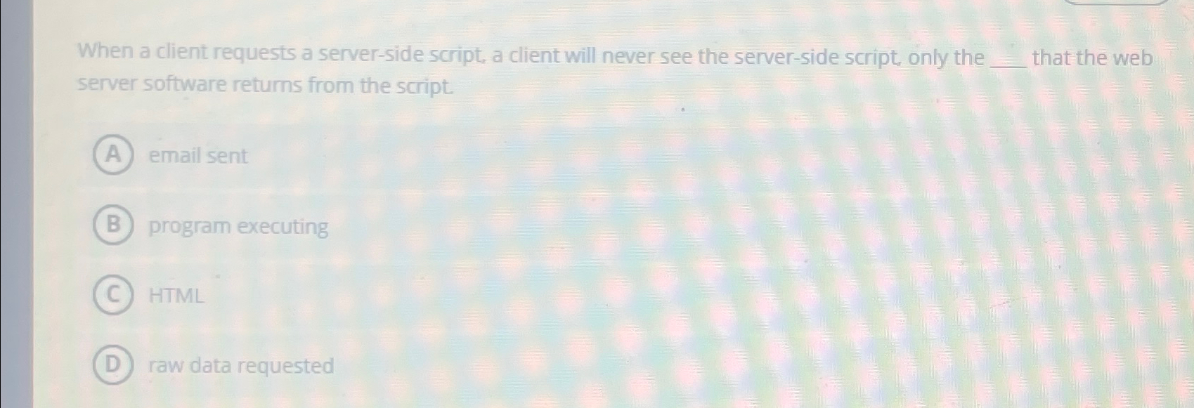  When a client requests a server-side script, a client will never