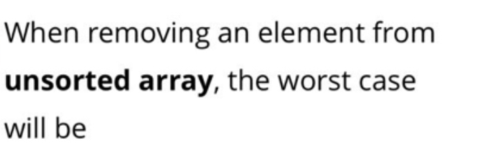  When removing an element from unsorted array, the worst case will