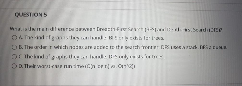 QUESTION 5 What is the main difference between Breadth-First Search (BFS)
