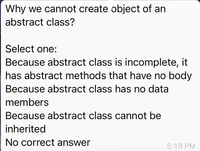  Why we cannot create object of an abstract class? Select one: