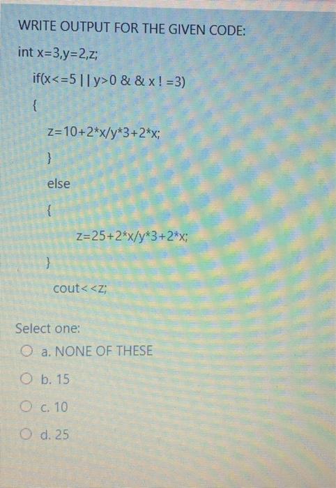  WRITE OUTPUT FOR THE GIVEN CODE: int x=3,y=2,z; if(x0 &&x! =3)