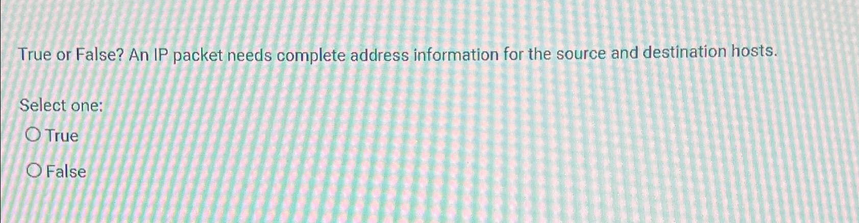  True or False? An IP packet needs complete address information for