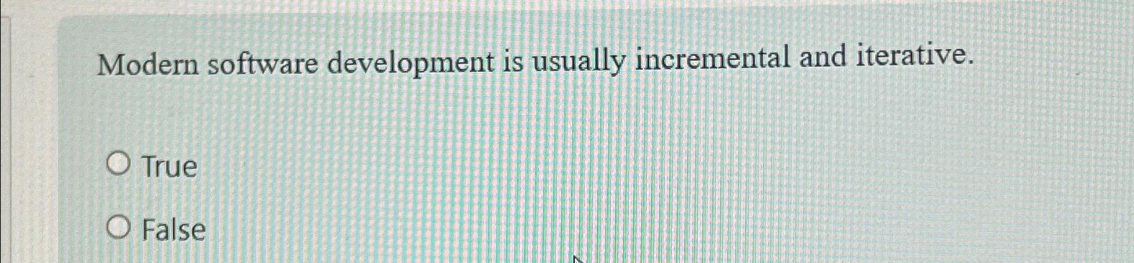  Modern software development is usually incremental and iterative. True False 
