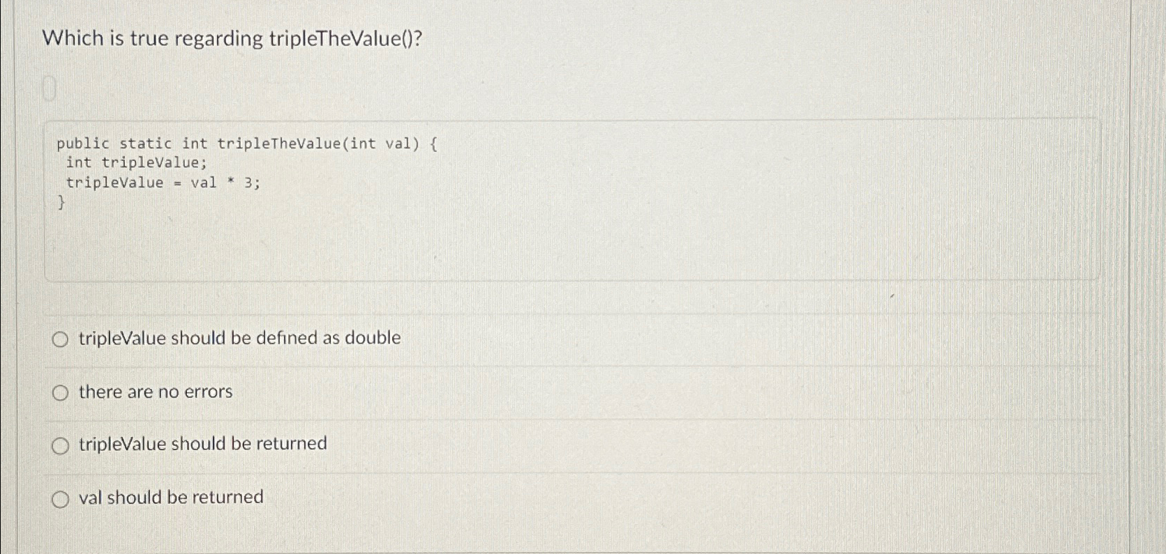  Which is true regarding tripleTheValue()? public static int tripleThevalue(int val){ int
