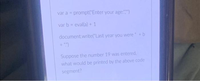  var a = prompt("Enter your age:",") varb=eval(a)+1 document.write("Last year you were