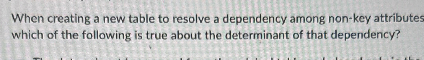  When creating a new table to resolve a dependency among non-key