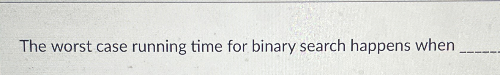  The worst case running time for binary search happens when 