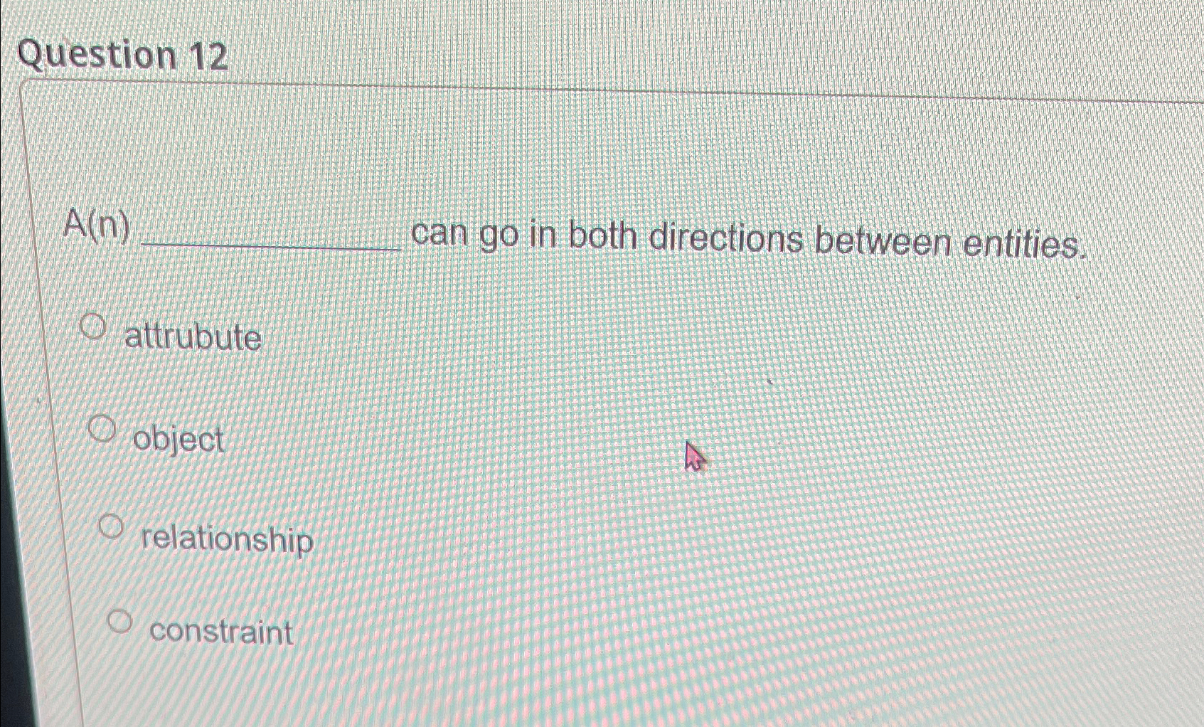  Question 12 A(n) can go in both directions between entities. attrubute